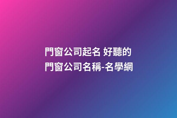 門窗公司起名 好聽的門窗公司名稱-名學網
